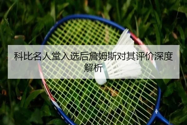 科比名人堂入选后詹姆斯对其评价深度解析